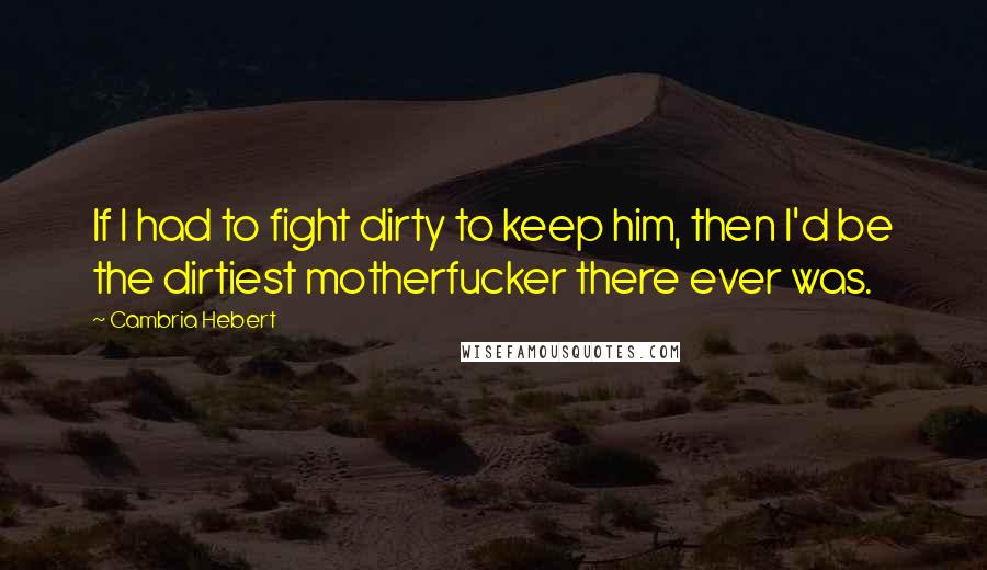 Cambria Hebert Quotes: If I had to fight dirty to keep him, then I'd be the dirtiest motherfucker there ever was.