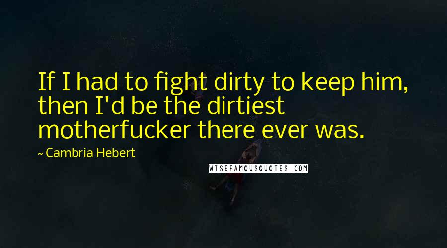 Cambria Hebert Quotes: If I had to fight dirty to keep him, then I'd be the dirtiest motherfucker there ever was.