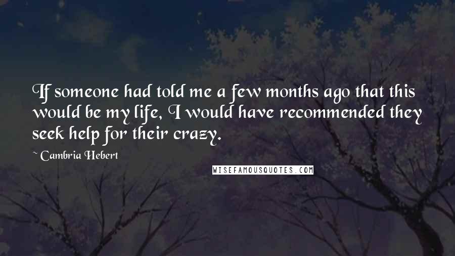 Cambria Hebert Quotes: If someone had told me a few months ago that this would be my life, I would have recommended they seek help for their crazy.