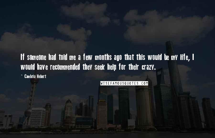 Cambria Hebert Quotes: If someone had told me a few months ago that this would be my life, I would have recommended they seek help for their crazy.