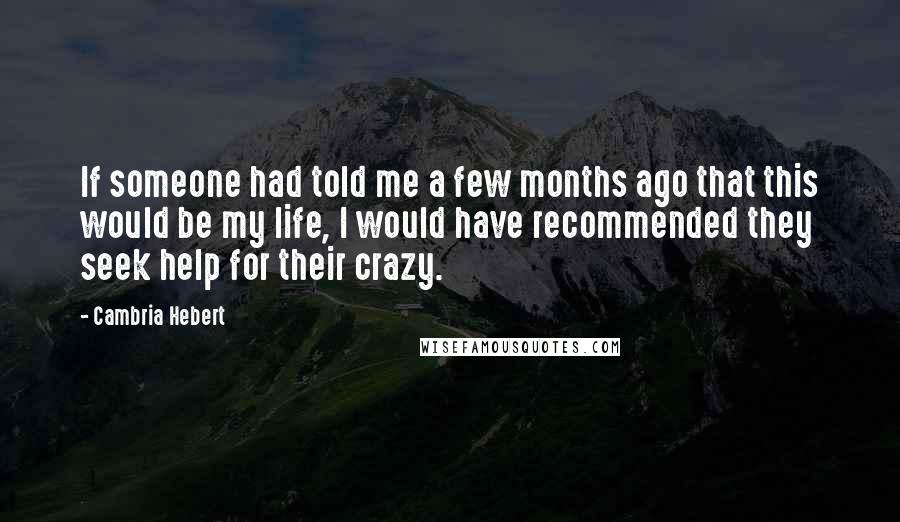 Cambria Hebert Quotes: If someone had told me a few months ago that this would be my life, I would have recommended they seek help for their crazy.