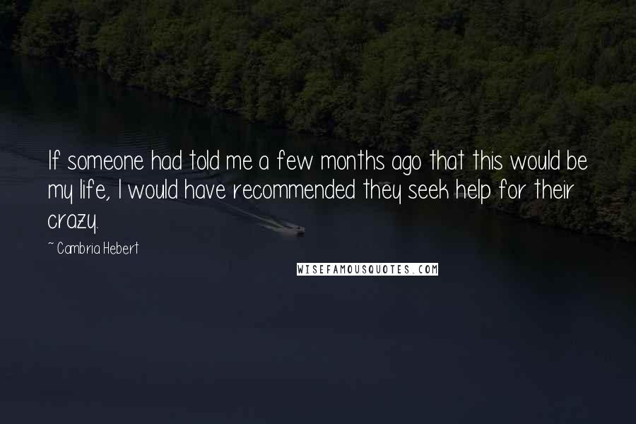 Cambria Hebert Quotes: If someone had told me a few months ago that this would be my life, I would have recommended they seek help for their crazy.