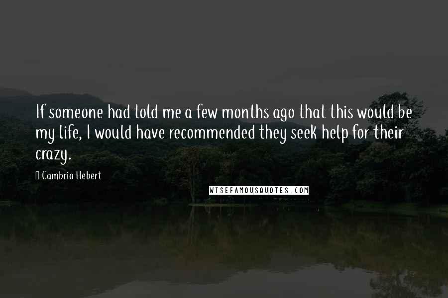 Cambria Hebert Quotes: If someone had told me a few months ago that this would be my life, I would have recommended they seek help for their crazy.