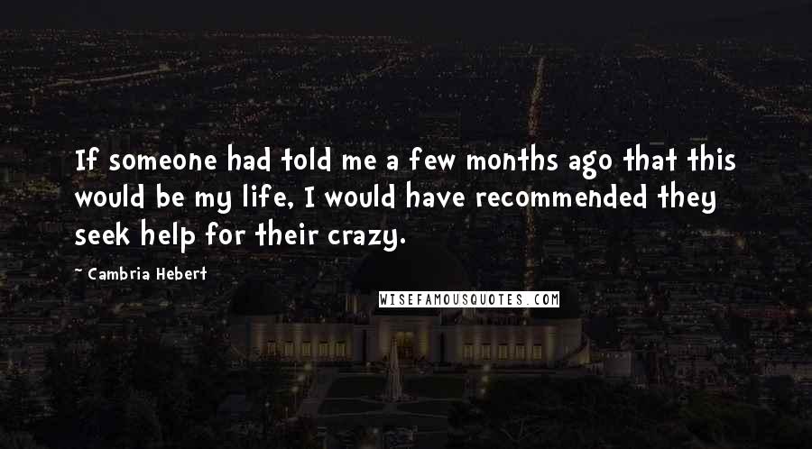 Cambria Hebert Quotes: If someone had told me a few months ago that this would be my life, I would have recommended they seek help for their crazy.