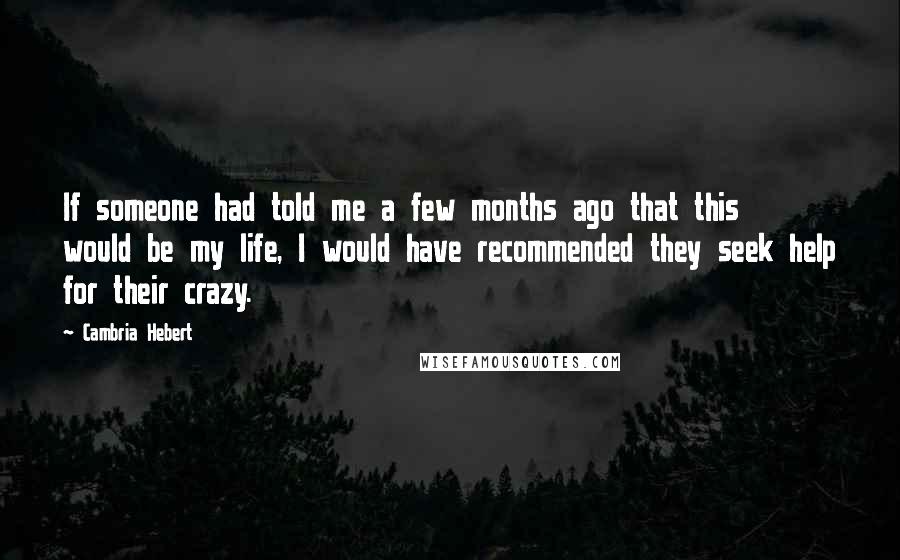 Cambria Hebert Quotes: If someone had told me a few months ago that this would be my life, I would have recommended they seek help for their crazy.