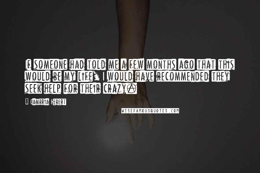 Cambria Hebert Quotes: If someone had told me a few months ago that this would be my life, I would have recommended they seek help for their crazy.