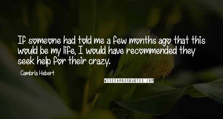 Cambria Hebert Quotes: If someone had told me a few months ago that this would be my life, I would have recommended they seek help for their crazy.