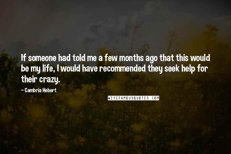 Cambria Hebert Quotes: If someone had told me a few months ago that this would be my life, I would have recommended they seek help for their crazy.