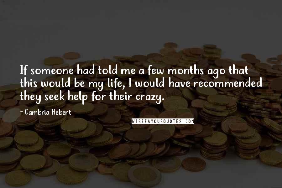 Cambria Hebert Quotes: If someone had told me a few months ago that this would be my life, I would have recommended they seek help for their crazy.