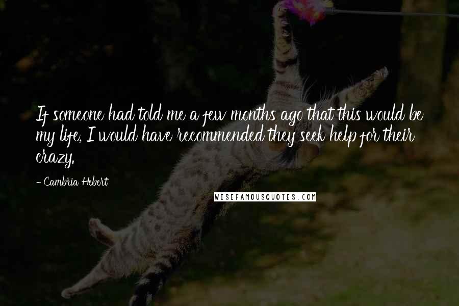 Cambria Hebert Quotes: If someone had told me a few months ago that this would be my life, I would have recommended they seek help for their crazy.