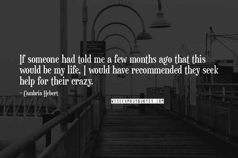 Cambria Hebert Quotes: If someone had told me a few months ago that this would be my life, I would have recommended they seek help for their crazy.