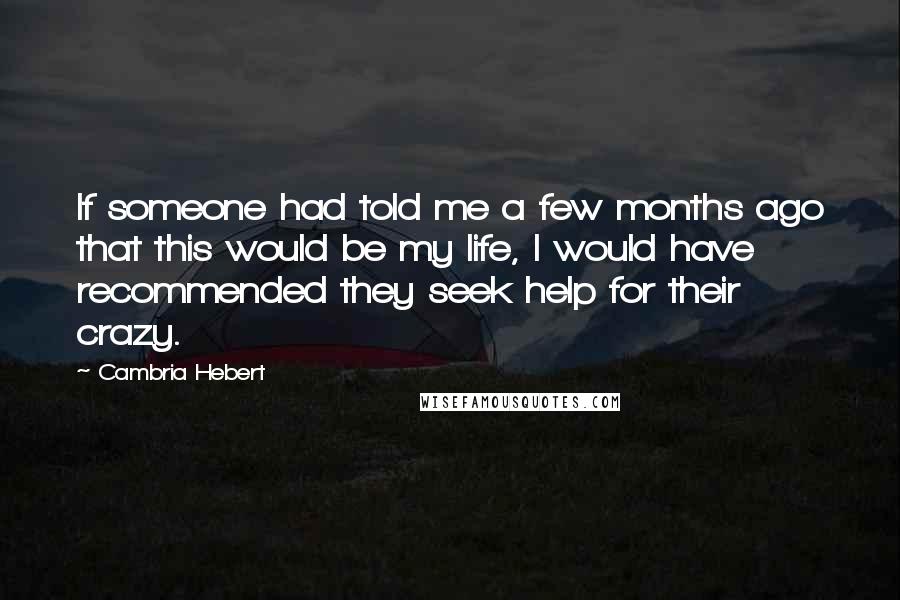 Cambria Hebert Quotes: If someone had told me a few months ago that this would be my life, I would have recommended they seek help for their crazy.