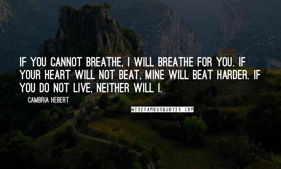 Cambria Hebert Quotes: If you cannot breathe, I will breathe for you. If your heart will not beat, mine will beat harder. If you do not live, neither will I.