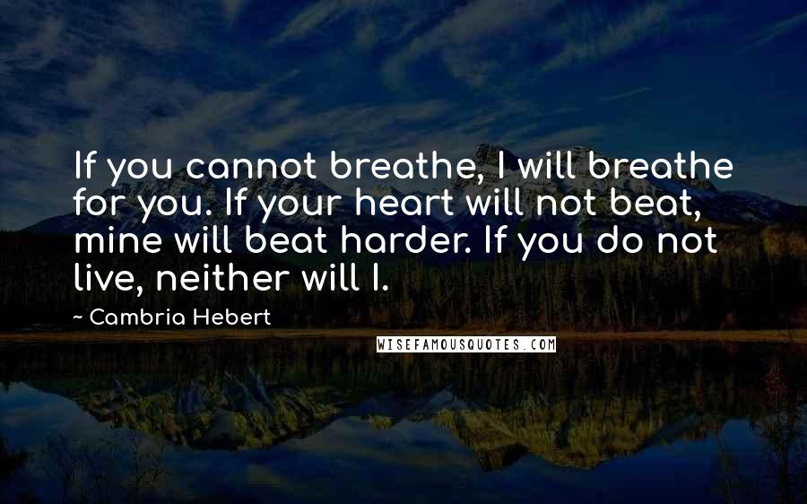 Cambria Hebert Quotes: If you cannot breathe, I will breathe for you. If your heart will not beat, mine will beat harder. If you do not live, neither will I.