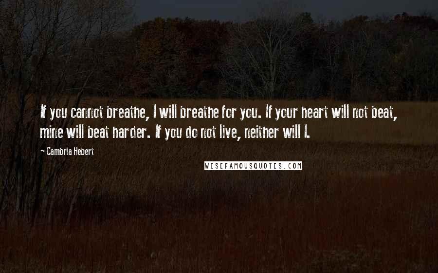 Cambria Hebert Quotes: If you cannot breathe, I will breathe for you. If your heart will not beat, mine will beat harder. If you do not live, neither will I.