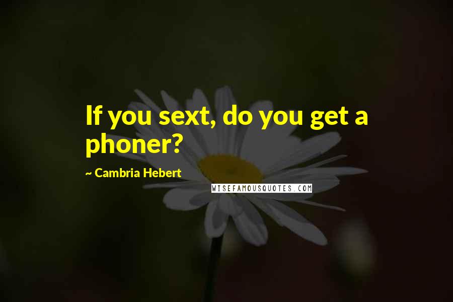 Cambria Hebert Quotes: If you sext, do you get a phoner?