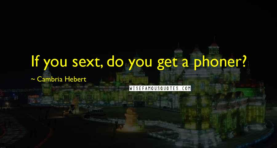 Cambria Hebert Quotes: If you sext, do you get a phoner?