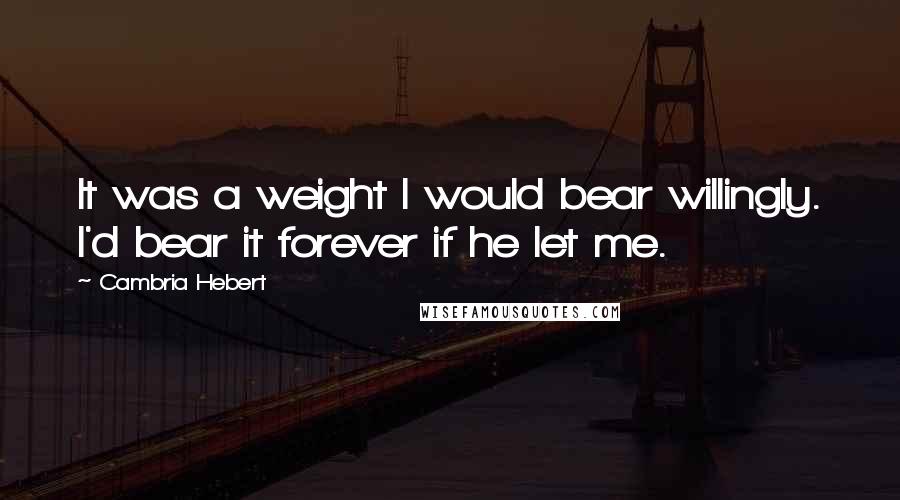 Cambria Hebert Quotes: It was a weight I would bear willingly. I'd bear it forever if he let me.