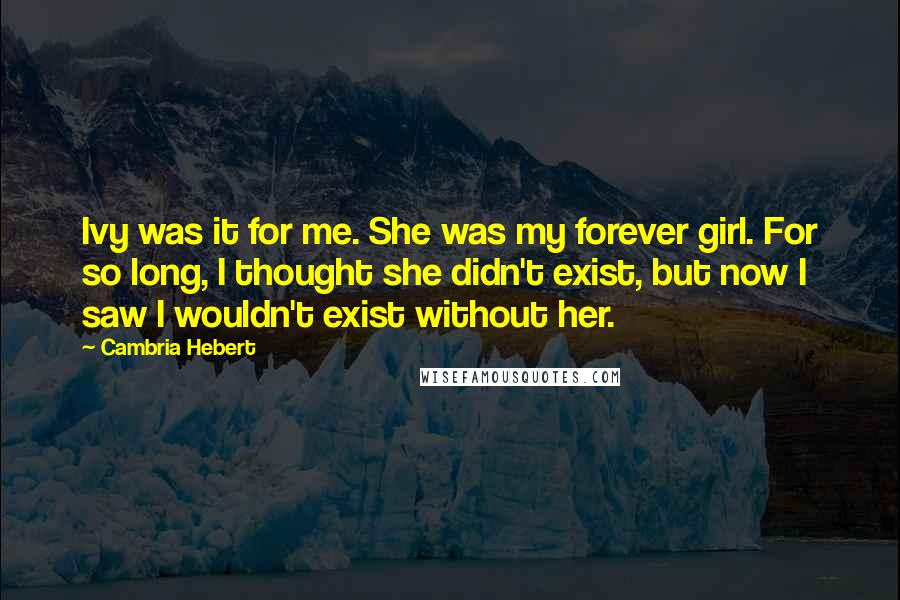 Cambria Hebert Quotes: Ivy was it for me. She was my forever girl. For so long, I thought she didn't exist, but now I saw I wouldn't exist without her.