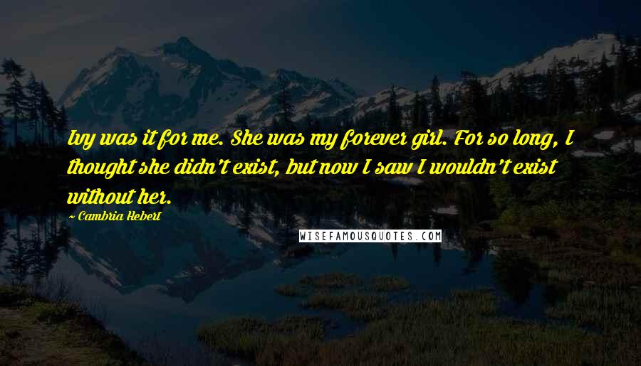 Cambria Hebert Quotes: Ivy was it for me. She was my forever girl. For so long, I thought she didn't exist, but now I saw I wouldn't exist without her.