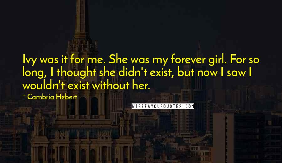 Cambria Hebert Quotes: Ivy was it for me. She was my forever girl. For so long, I thought she didn't exist, but now I saw I wouldn't exist without her.