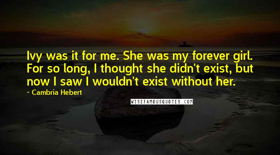 Cambria Hebert Quotes: Ivy was it for me. She was my forever girl. For so long, I thought she didn't exist, but now I saw I wouldn't exist without her.