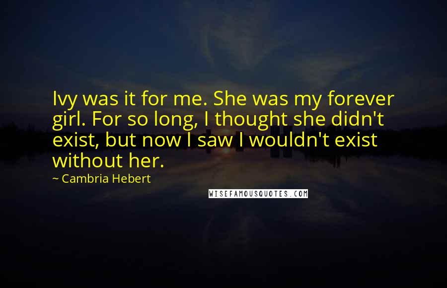 Cambria Hebert Quotes: Ivy was it for me. She was my forever girl. For so long, I thought she didn't exist, but now I saw I wouldn't exist without her.