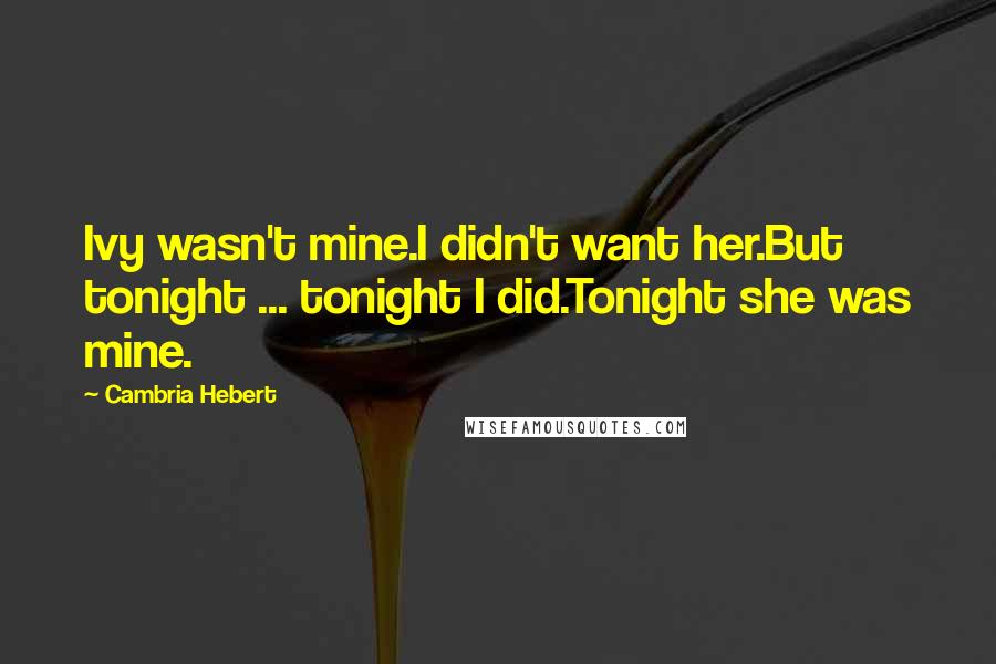 Cambria Hebert Quotes: Ivy wasn't mine.I didn't want her.But tonight ... tonight I did.Tonight she was mine.