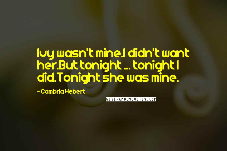 Cambria Hebert Quotes: Ivy wasn't mine.I didn't want her.But tonight ... tonight I did.Tonight she was mine.