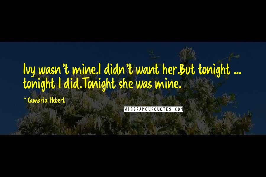 Cambria Hebert Quotes: Ivy wasn't mine.I didn't want her.But tonight ... tonight I did.Tonight she was mine.