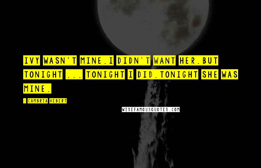 Cambria Hebert Quotes: Ivy wasn't mine.I didn't want her.But tonight ... tonight I did.Tonight she was mine.