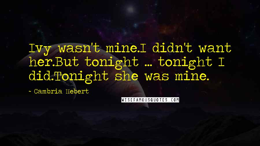 Cambria Hebert Quotes: Ivy wasn't mine.I didn't want her.But tonight ... tonight I did.Tonight she was mine.