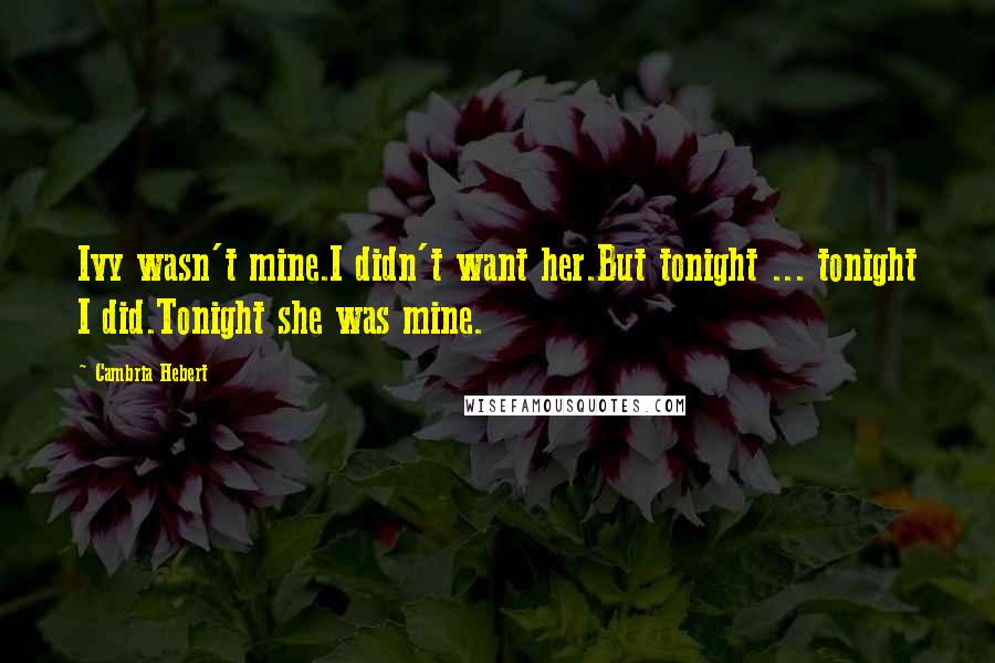 Cambria Hebert Quotes: Ivy wasn't mine.I didn't want her.But tonight ... tonight I did.Tonight she was mine.