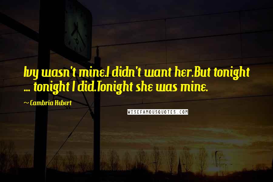 Cambria Hebert Quotes: Ivy wasn't mine.I didn't want her.But tonight ... tonight I did.Tonight she was mine.