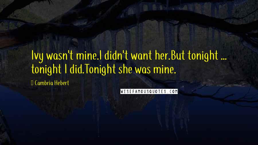 Cambria Hebert Quotes: Ivy wasn't mine.I didn't want her.But tonight ... tonight I did.Tonight she was mine.