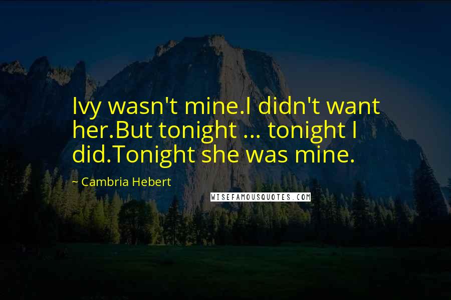 Cambria Hebert Quotes: Ivy wasn't mine.I didn't want her.But tonight ... tonight I did.Tonight she was mine.