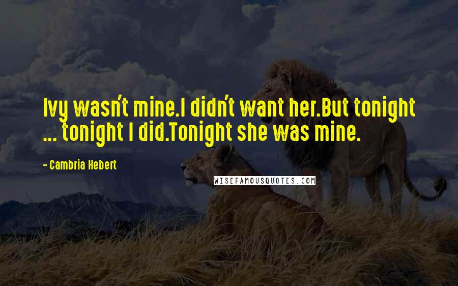 Cambria Hebert Quotes: Ivy wasn't mine.I didn't want her.But tonight ... tonight I did.Tonight she was mine.