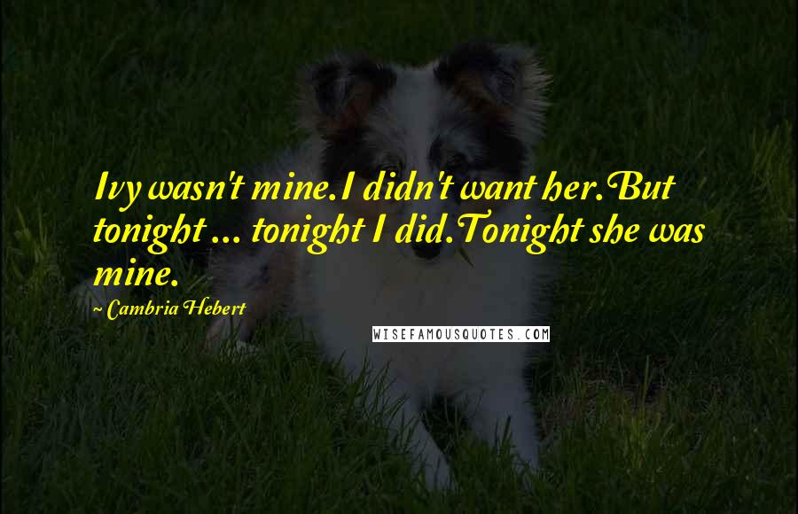 Cambria Hebert Quotes: Ivy wasn't mine.I didn't want her.But tonight ... tonight I did.Tonight she was mine.