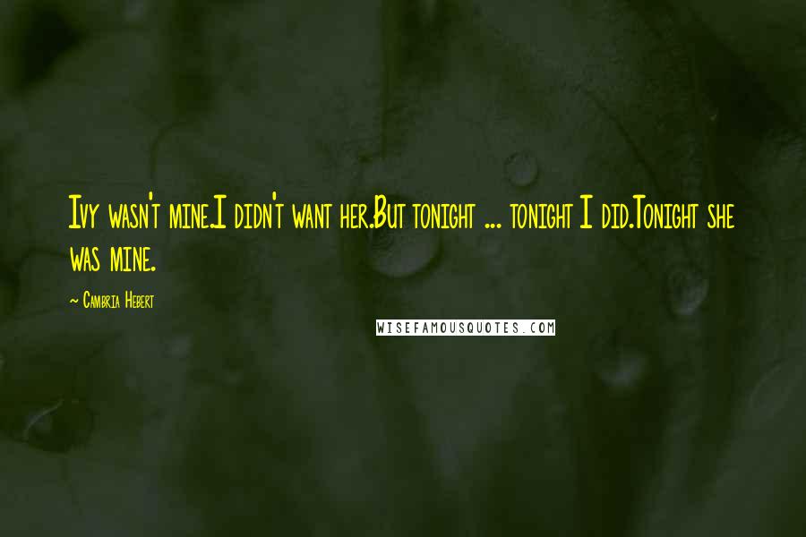 Cambria Hebert Quotes: Ivy wasn't mine.I didn't want her.But tonight ... tonight I did.Tonight she was mine.