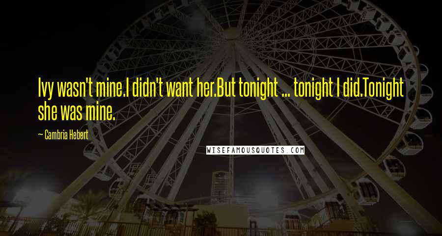 Cambria Hebert Quotes: Ivy wasn't mine.I didn't want her.But tonight ... tonight I did.Tonight she was mine.