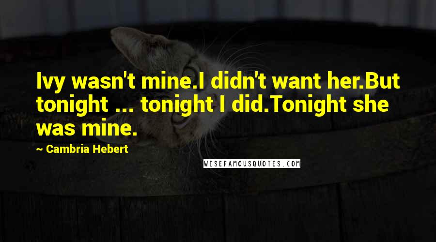 Cambria Hebert Quotes: Ivy wasn't mine.I didn't want her.But tonight ... tonight I did.Tonight she was mine.