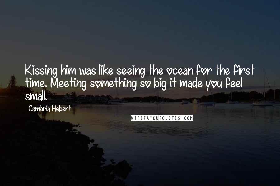 Cambria Hebert Quotes: Kissing him was like seeing the ocean for the first time. Meeting something so big it made you feel small.