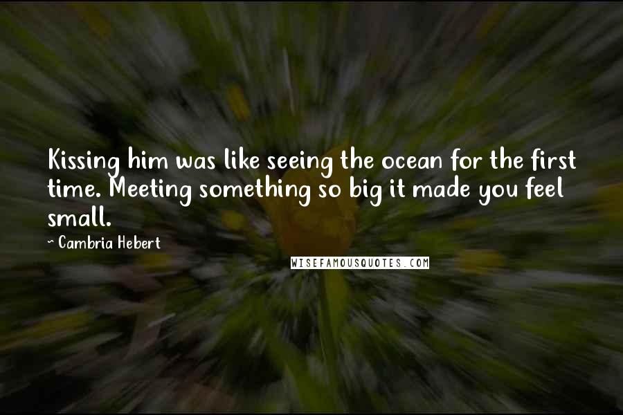 Cambria Hebert Quotes: Kissing him was like seeing the ocean for the first time. Meeting something so big it made you feel small.