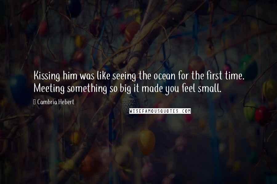 Cambria Hebert Quotes: Kissing him was like seeing the ocean for the first time. Meeting something so big it made you feel small.