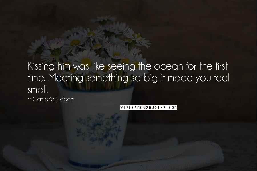 Cambria Hebert Quotes: Kissing him was like seeing the ocean for the first time. Meeting something so big it made you feel small.