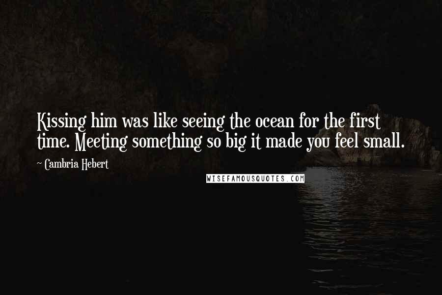 Cambria Hebert Quotes: Kissing him was like seeing the ocean for the first time. Meeting something so big it made you feel small.