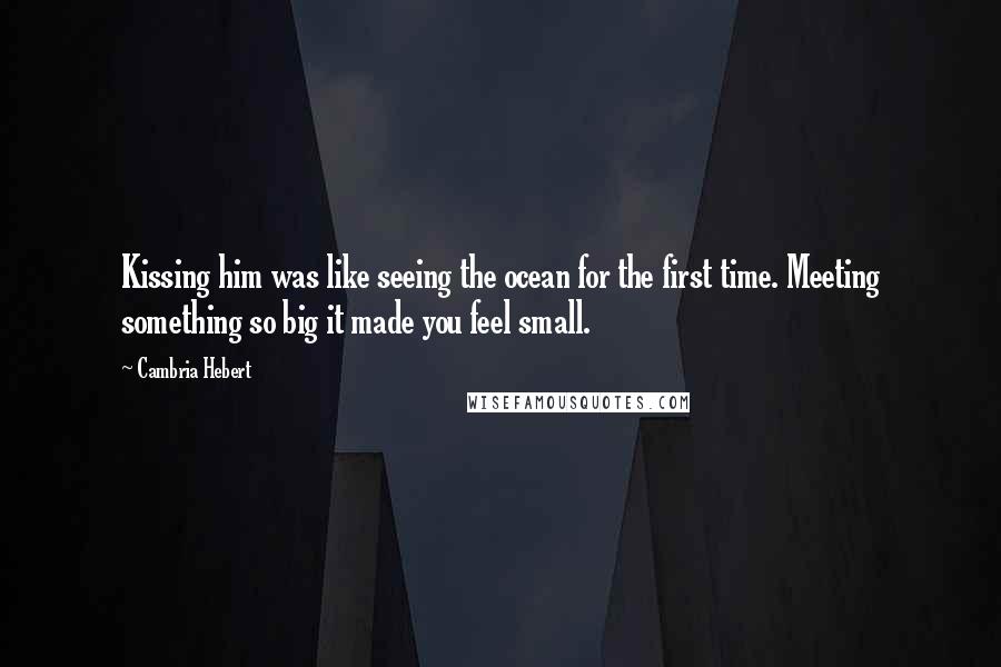 Cambria Hebert Quotes: Kissing him was like seeing the ocean for the first time. Meeting something so big it made you feel small.