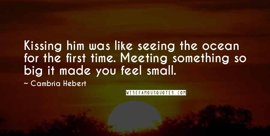 Cambria Hebert Quotes: Kissing him was like seeing the ocean for the first time. Meeting something so big it made you feel small.