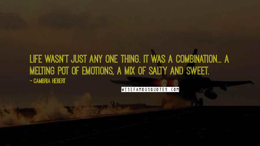 Cambria Hebert Quotes: Life wasn't just any one thing. It was a combination... a melting pot of emotions, a mix of salty and sweet.