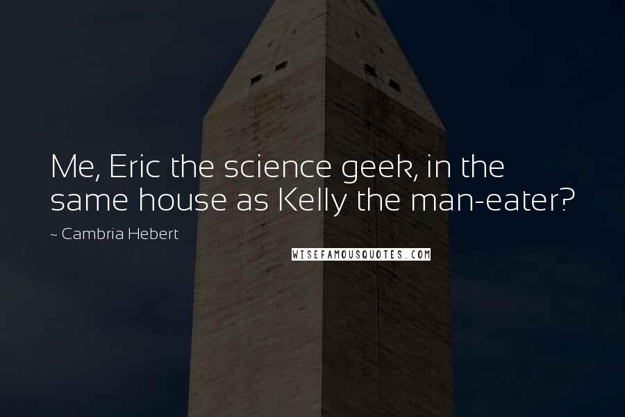 Cambria Hebert Quotes: Me, Eric the science geek, in the same house as Kelly the man-eater?